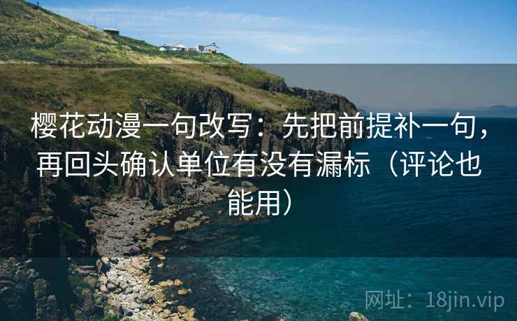 樱花动漫一句改写：先把前提补一句，再回头确认单位有没有漏标（评论也能用）