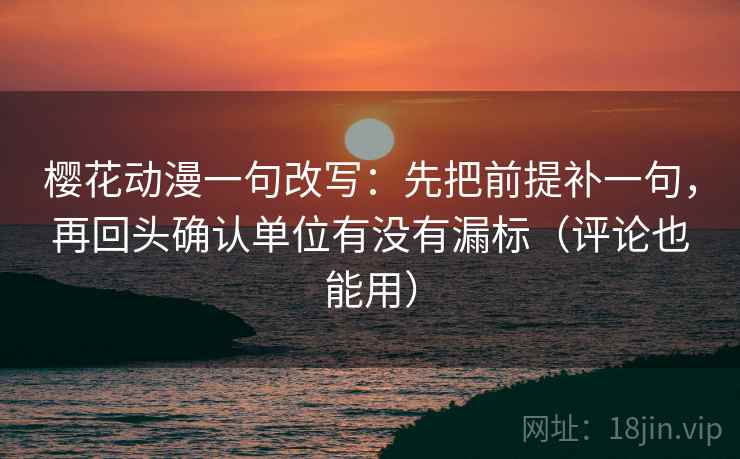 樱花动漫一句改写：先把前提补一句，再回头确认单位有没有漏标（评论也能用）