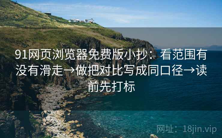 91网页浏览器免费版小抄：看范围有没有滑走→做把对比写成同口径→读前先打标