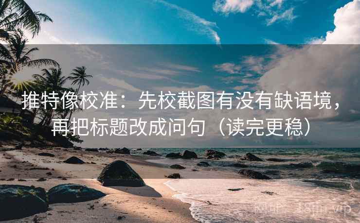 推特像校准：先校截图有没有缺语境，再把标题改成问句（读完更稳）