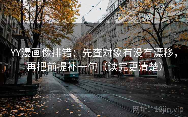 YY漫画像排错：先查对象有没有漂移，再把前提补一句（读完更清楚）