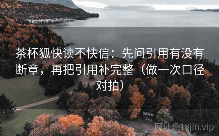 茶杯狐快读不快信：先问引用有没有断章，再把引用补完整（做一次口径对拍）