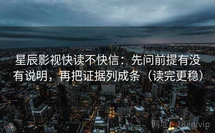 星辰影视快读不快信：先问前提有没有说明，再把证据列成条（读完更稳）