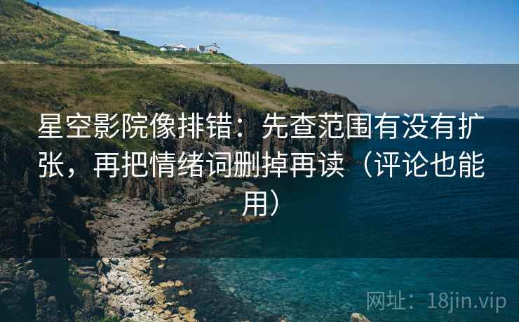 星空影院像排错：先查范围有没有扩张，再把情绪词删掉再读（评论也能用）