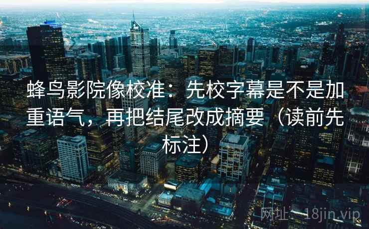蜂鸟影院像校准：先校字幕是不是加重语气，再把结尾改成摘要（读前先标注）