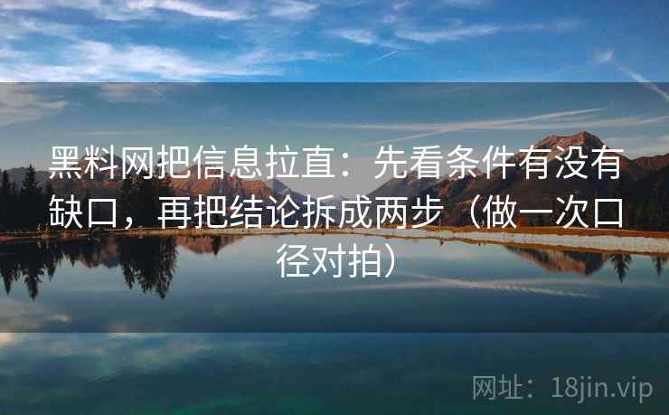 黑料网把信息拉直：先看条件有没有缺口，再把结论拆成两步（做一次口径对拍）