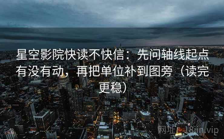星空影院快读不快信：先问轴线起点有没有动，再把单位补到图旁（读完更稳）
