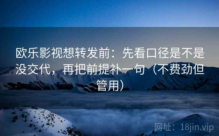 欧乐影视想转发前：先看口径是不是没交代，再把前提补一句（不费劲但管用）