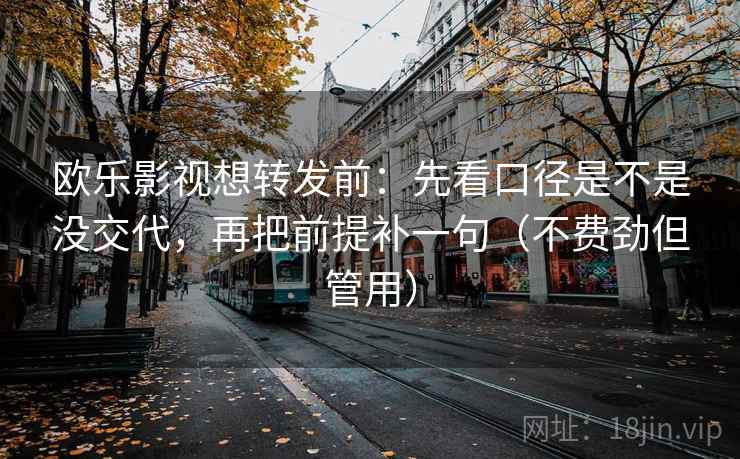 欧乐影视想转发前：先看口径是不是没交代，再把前提补一句（不费劲但管用）