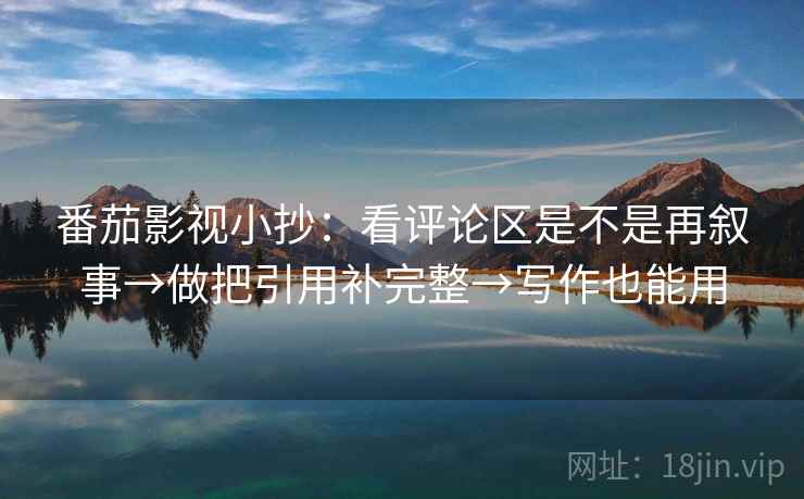 番茄影视小抄：看评论区是不是再叙事→做把引用补完整→写作也能用