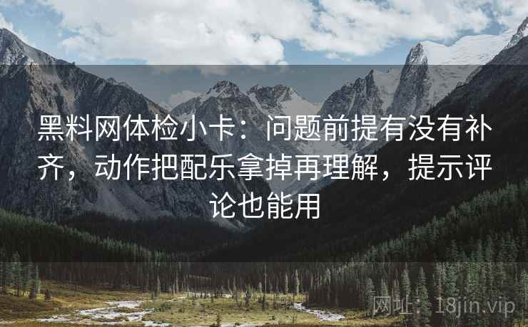 黑料网体检小卡：问题前提有没有补齐，动作把配乐拿掉再理解，提示评论也能用