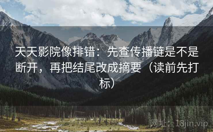 天天影院像排错：先查传播链是不是断开，再把结尾改成摘要（读前先打标）