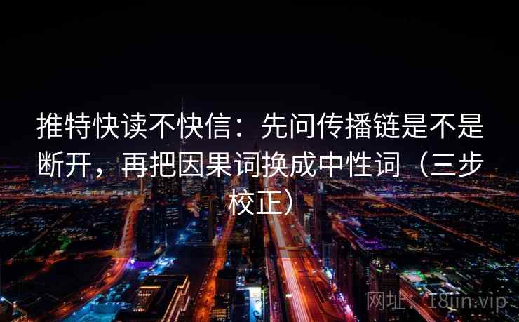 推特快读不快信：先问传播链是不是断开，再把因果词换成中性词（三步校正）