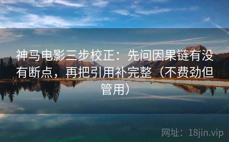 神马电影三步校正：先问因果链有没有断点，再把引用补完整（不费劲但管用）