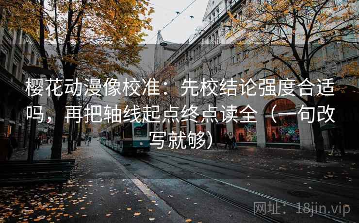 樱花动漫像校准：先校结论强度合适吗，再把轴线起点终点读全（一句改写就够）