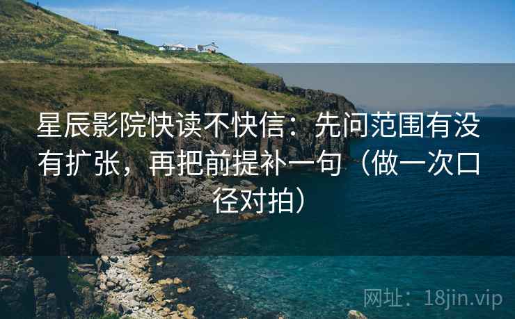星辰影院快读不快信：先问范围有没有扩张，再把前提补一句（做一次口径对拍）