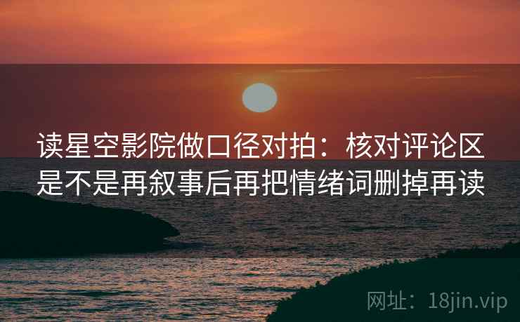 读星空影院做口径对拍：核对评论区是不是再叙事后再把情绪词删掉再读