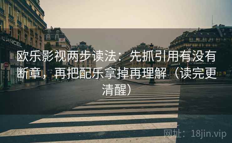欧乐影视两步读法：先抓引用有没有断章，再把配乐拿掉再理解（读完更清醒）
