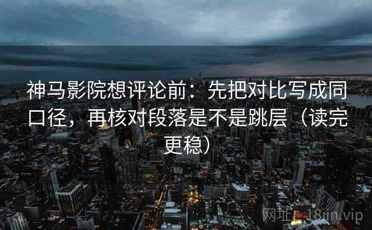 神马影院想评论前：先把对比写成同口径，再核对段落是不是跳层（读完更稳）