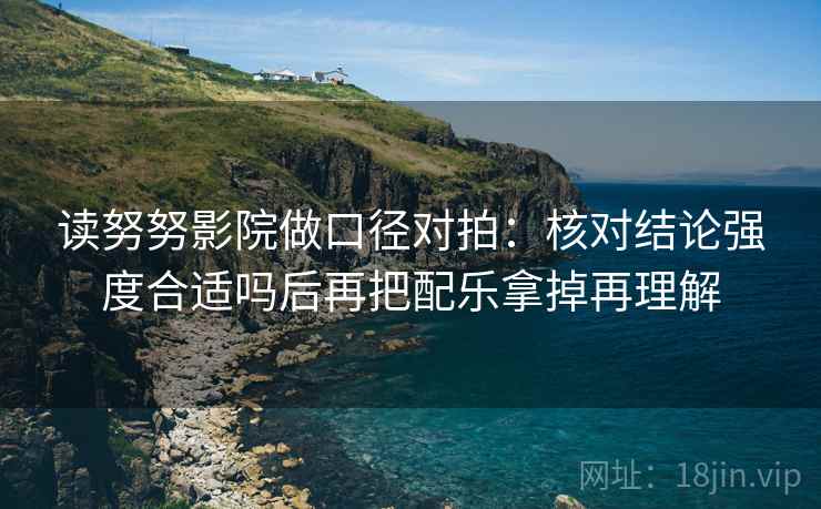 读努努影院做口径对拍：核对结论强度合适吗后再把配乐拿掉再理解