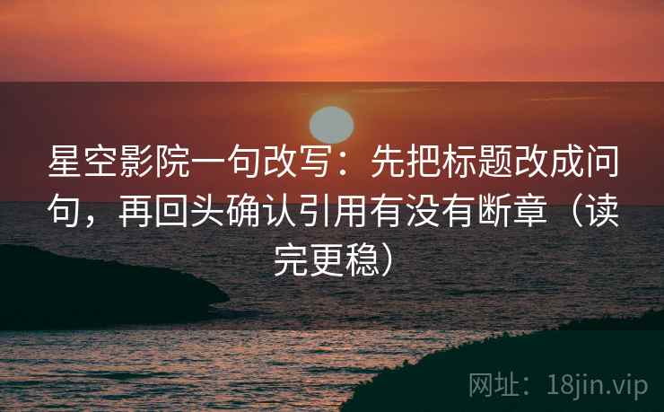 星空影院一句改写：先把标题改成问句，再回头确认引用有没有断章（读完更稳）