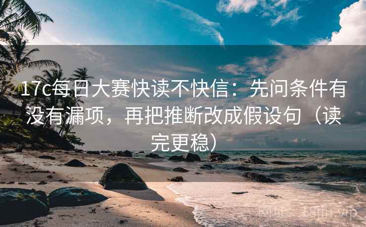 17c每日大赛快读不快信：先问条件有没有漏项，再把推断改成假设句（读完更稳）
