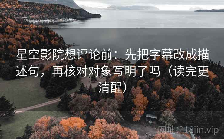 星空影院想评论前：先把字幕改成描述句，再核对对象写明了吗（读完更清醒）