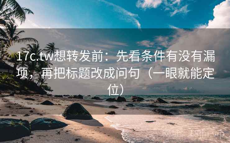 17c.tw想转发前：先看条件有没有漏项，再把标题改成问句（一眼就能定位）