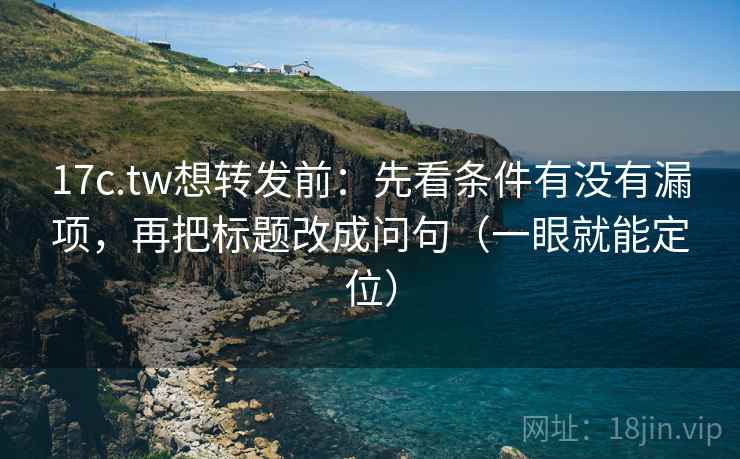 17c.tw想转发前：先看条件有没有漏项，再把标题改成问句（一眼就能定位）