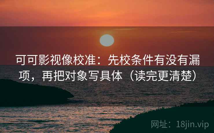 可可影视像校准：先校条件有没有漏项，再把对象写具体（读完更清楚）