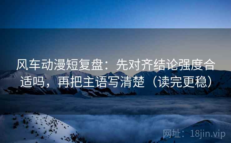 风车动漫短复盘：先对齐结论强度合适吗，再把主语写清楚（读完更稳）
