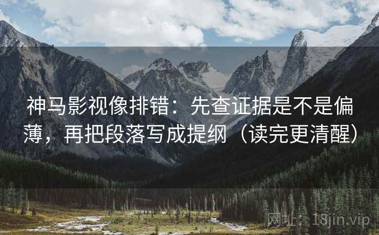 神马影视像排错：先查证据是不是偏薄，再把段落写成提纲（读完更清醒）