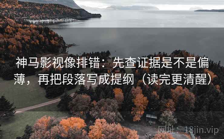 神马影视像排错:先查证据是不是偏薄,再把段落写成提纲(读完更清醒) 神马影视像排错:先查证据是不是偏薄,再把段落写成提纲(读完更清醒)