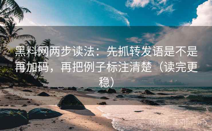黑料网两步读法：先抓转发语是不是再加码，再把例子标注清楚（读完更稳）