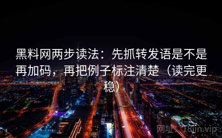 黑料网两步读法：先抓转发语是不是再加码，再把例子标注清楚（读完更稳）
