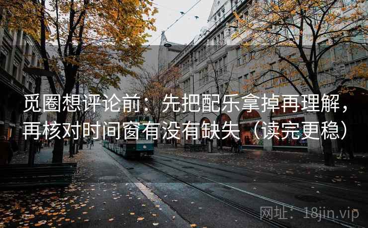 觅圈想评论前：先把配乐拿掉再理解，再核对时间窗有没有缺失（读完更稳）