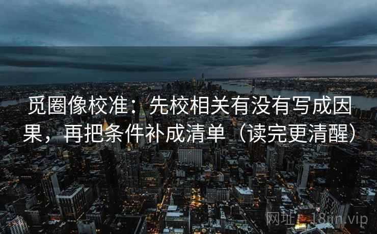 觅圈像校准:先校相关有没有写成因果,再把条件补成清单(读完更清醒) 觅圈像校准:先校相关有没有写成因果,再把条件补成清单(读完更清醒)