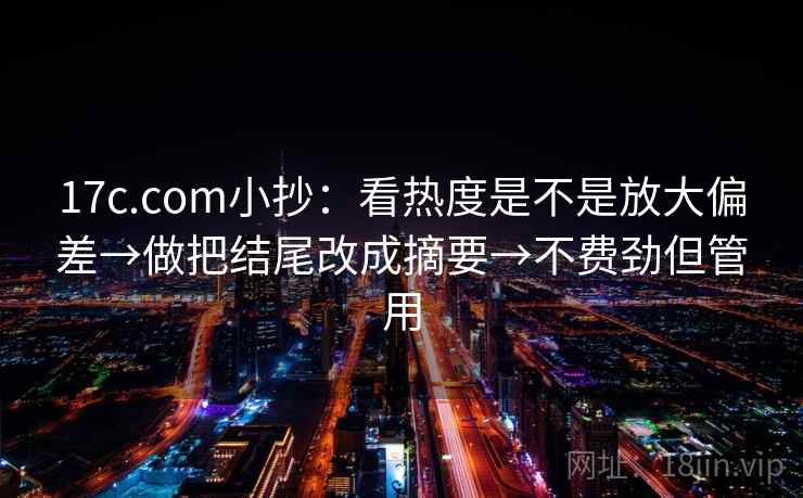 17c.com小抄：看热度是不是放大偏差→做把结尾改成摘要→不费劲但管用