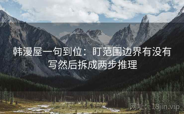 韩漫屋一句到位：盯范围边界有没有写然后拆成两步推理