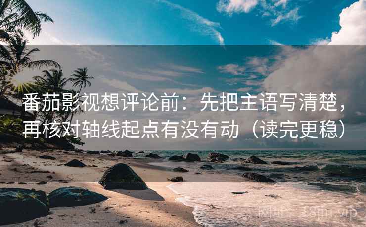 番茄影视想评论前：先把主语写清楚，再核对轴线起点有没有动（读完更稳）