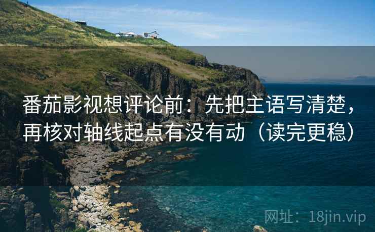 番茄影视想评论前：先把主语写清楚，再核对轴线起点有没有动（读完更稳）