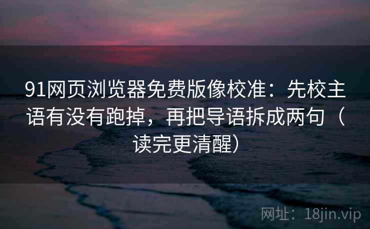 91网页浏览器免费版像校准：先校主语有没有跑掉，再把导语拆成两句（读完更清醒）