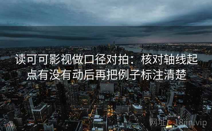 读可可影视做口径对拍：核对轴线起点有没有动后再把例子标注清楚