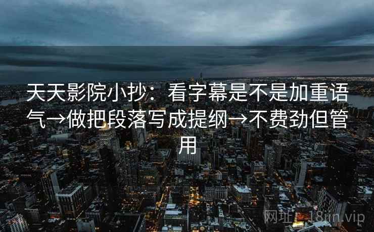 天天影院小抄：看字幕是不是加重语气→做把段落写成提纲→不费劲但管用