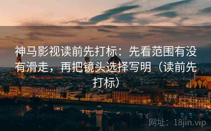 神马影视读前先打标：先看范围有没有滑走，再把镜头选择写明（读前先打标）