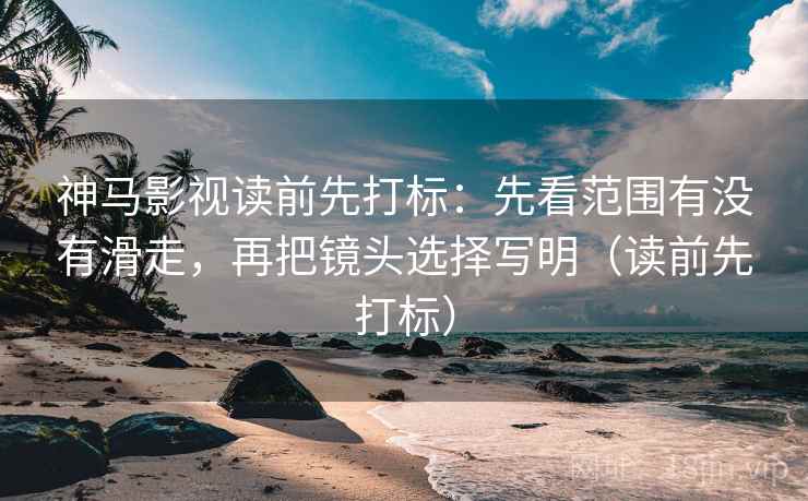 神马影视读前先打标：先看范围有没有滑走，再把镜头选择写明（读前先打标）