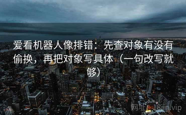 爱看机器人像排错：先查对象有没有偷换，再把对象写具体（一句改写就够）