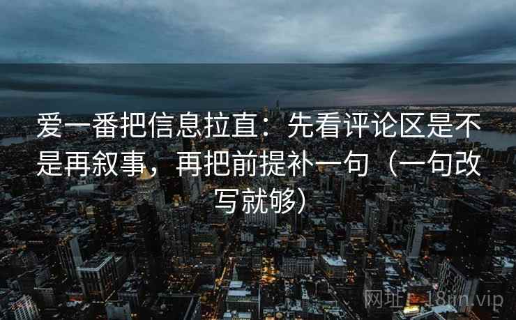 爱一番把信息拉直：先看评论区是不是再叙事，再把前提补一句（一句改写就够）