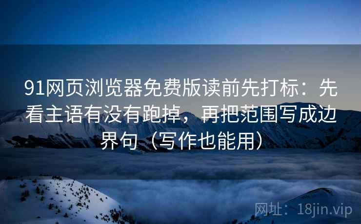 91网页浏览器免费版读前先打标：先看主语有没有跑掉，再把范围写成边界句（写作也能用）