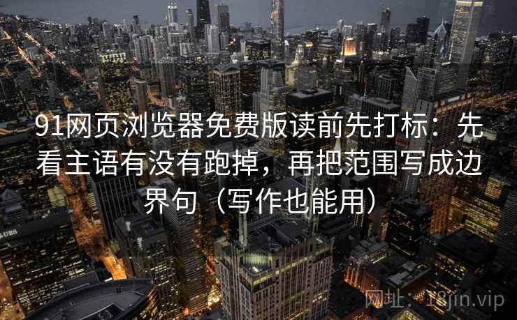 91网页浏览器免费版读前先打标：先看主语有没有跑掉，再把范围写成边界句（写作也能用）